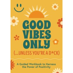 Good Vibes Only (...Unless You're a D*ck): A Guided Workbook to Harness the Power of Positivity