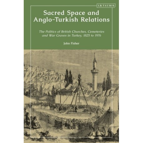 Sacred Space and Anglo-Turkish Relations: The Politics of British Churches, Cemeteries and War Graves in Turkey, 1825 to 1976