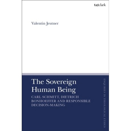 The Sovereign Human Being: Carl Schmitt, Dietrich Bonhoeffer and Responsible Decision-Making