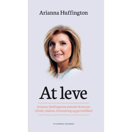 At leve: Arianna Huffingtons metode til succes: trivsel, visdom, forundring og gavmildhed