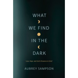 What We Find in the Dark: Loss, Hope, and God's Presence in Grief