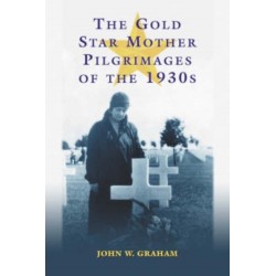 The Gold Star Mother Pilgrimages of the 1930s: Overseas Grave Visitations by Mothers and Widows of Fallen U.S. World War I Soldiers