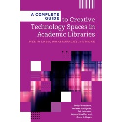 A Complete Guide to Creative Technology Spaces in Academic Libraries: Media Labs, Makerspaces, and More
