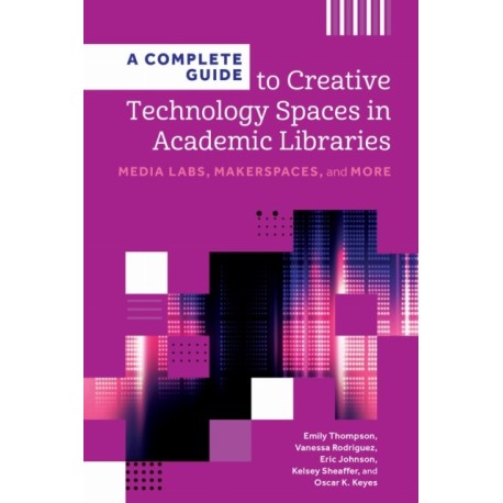 A Complete Guide to Creative Technology Spaces in Academic Libraries: Media Labs, Makerspaces, and More