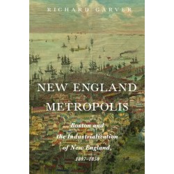 New England Metropolis: Boston and the Industrialization of New England, 1807-1850