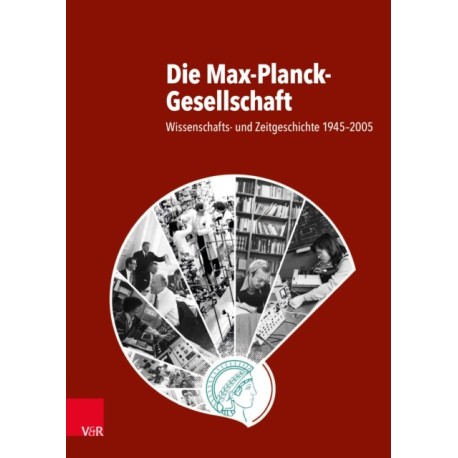 Die Max-Planck-Gesellschaft: Wissenschafts- und Zeitgeschichte 1945-2005