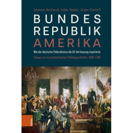 Bundesrepublik Amerika / A new American Confederation: Wie der deutsche Foderalismus die US-Verfassung inspirierte / How German Federalism inspired the US-Constitution. Essays zur transatlantischen Politikgeschichte, 1690–1790/Essays on Transatlantic Po