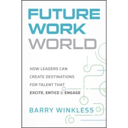 The Future Work World: How Leaders Can Create Destinations for Talent that Excite, Entice & Engage