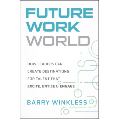 The Future Work World: How Leaders Can Create Destinations for Talent that Excite, Entice & Engage