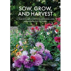 Sow, Grow, and Harvest: A Year-Round Guide to Gardening and Arranging Cut Flowers