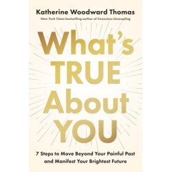 What's True About You: 7 Steps to Move Beyond Your Painful Past and Manifest Your Brightest Future