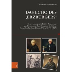 Das Echo des ,Erzburgers‘: Eine wissensgeschichtliche Analyse der geschichtskulturellen Rezeption des Kolner Sammlers Ferdinand Franz Wallraf (1748–1824)