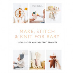 Make, Stitch & Knit for Baby: 35 Super-Cute and Easy Craft Projects