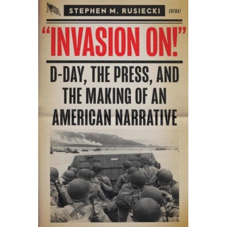 Invasion On: D-Day, the Press, and the Making of an American Narrative