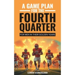 A Game Plan For the Fourth Quarter: For Men in Their Golden Years