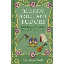 Bloody, Brilliant Tudors: 100 Tales of Gowns, Gossip and Gory Ends