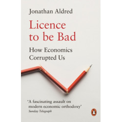 Licence to be Bad: How Economics Corrupted Us