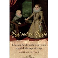 Raised to Rule: Educating Royalty at the Court of the Spanish Habsburgs, 1601-1634