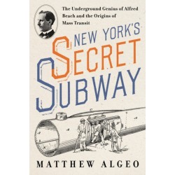New York's Secret Subway: The Underground Genius of Alfred Beach and the Origins of Mass Transit