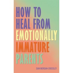 How to Heal from Emotionally Immature Parents: Overcome the Impact of Toxic Parenting, Heal Childhood Wounds and Feel at Peace with Your Past