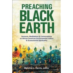 Preaching Black Earth: Sermons, Meditations, and Conversations on African American Environmental Justice and Ecowomanist Spirituality