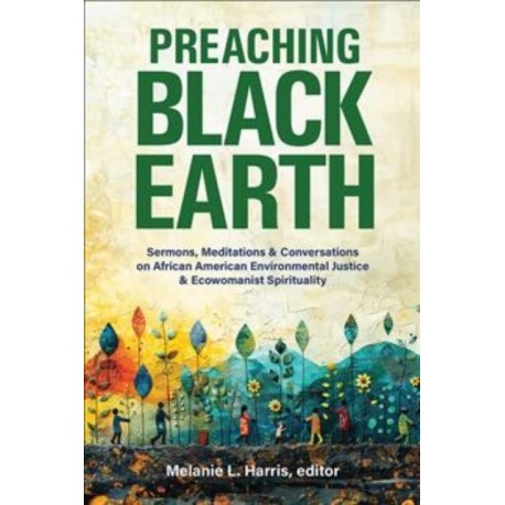Preaching Black Earth: Sermons, Meditations, and Conversations on African American Environmental Justice and Ecowomanist Spirituality