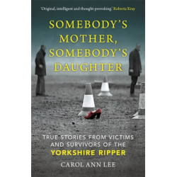 Somebody's Mother, Somebody's Daughter: True Stories from Victims and Survivors of the Yorkshire Ripper