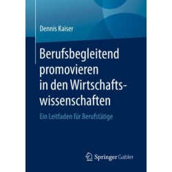 Berufsbegleitend promovieren in den Wirtschaftswissenschaften: Ein Leitfaden fur Berufstatige