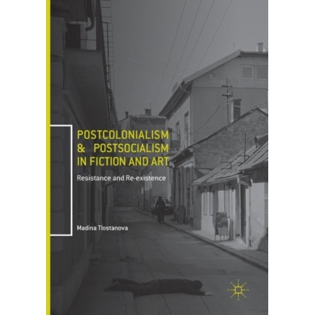 Postcolonialism and Postsocialism in Fiction and Art: Resistance and Re-existence