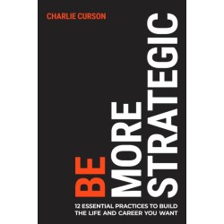 Be More Strategic: 12 essential practices to build the life and career you want