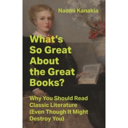 What's So Great About the Great Books?: Why You Should Read Classic Literature (Even Though It Might Destroy You)