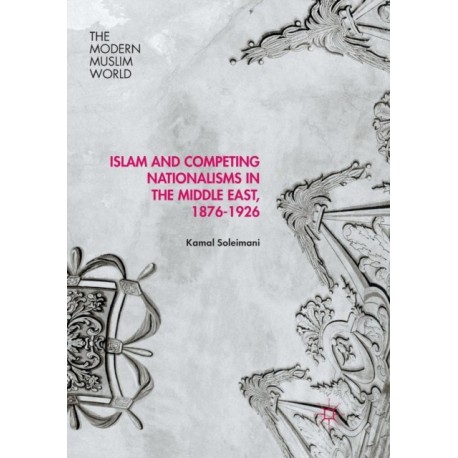 Islam and Competing Nationalisms in the Middle East, 1876-1926