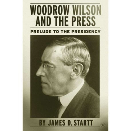 Woodrow Wilson and the Press: Prelude to the Presidency