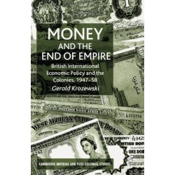 Money and the End of Empire: British International Economic Policy and the Colonies, 1947–58