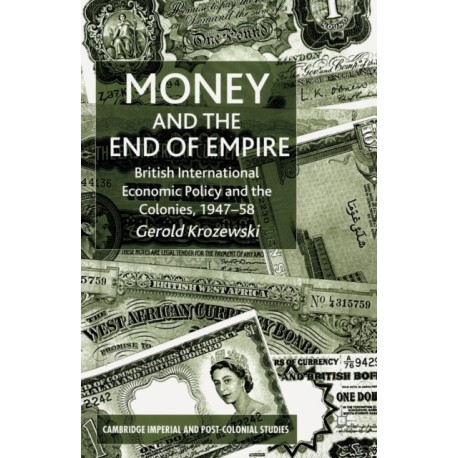 Money and the End of Empire: British International Economic Policy and the Colonies, 1947–58
