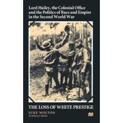 Lord Hailey, the Colonial Office and Politics of Race and Empire in the Second World War: The Loss of White Prestige