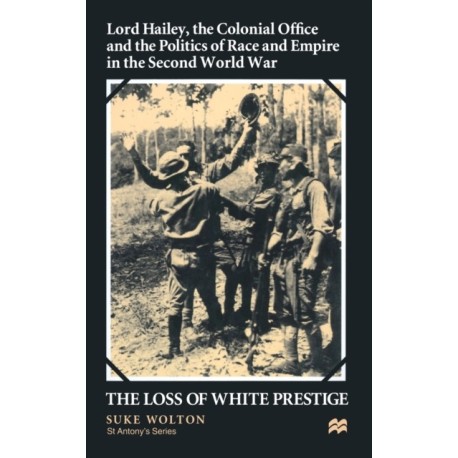 Lord Hailey, the Colonial Office and Politics of Race and Empire in the Second World War: The Loss of White Prestige
