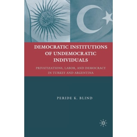 Democratic Institutions of Undemocratic Individuals: Privatizations, Labor, and Democracy in Turkey and Argentina
