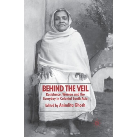 Behind the Veil: Resistance, Women and the Everyday in Colonial South Asia