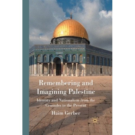 Remembering and Imagining Palestine: Identity and Nationalism from the Crusades to the Present