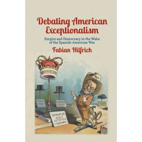 Debating American Exceptionalism: Empire and Democracy in the Wake of the Spanish-American War