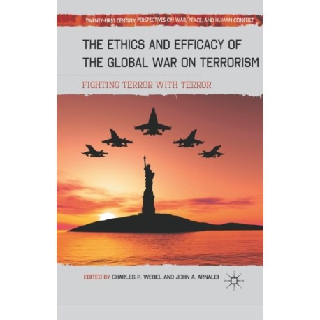 The Ethics and Efficacy of the Global War on Terrorism: Fighting Terror with Terror