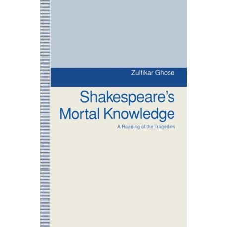 Shakespeare's Mortal Knowledge: A Reading Of The Tragedies