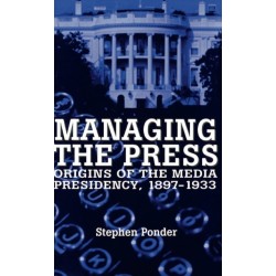 Managing the Press: Origins of the Media Presidency, 1897-1933