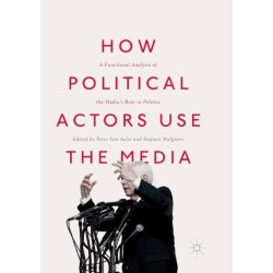 How Political Actors Use the Media: A Functional Analysis of the Media’s Role in Politics