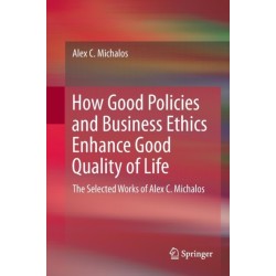 How Good Policies and Business Ethics Enhance Good Quality of Life: The Selected Works of Alex C. Michalos