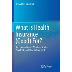 What Is Health Insurance (Good) For?: An Examination of Who Gets It, Who Pays for It, and How to Improve It