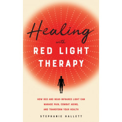 Healing with Red Light Therapy: How Red and Near-Infrared Light Can Manage Pain, Combat Aging, and Transform Your Health