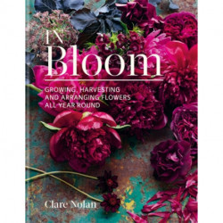 In Bloom: Growing, harvesting and arranging flowers all year round