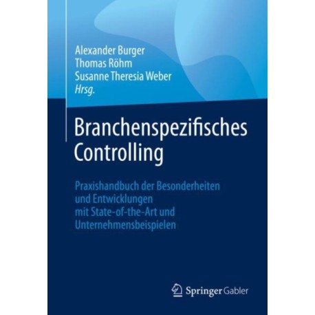 Branchenspezifisches Controlling: Praxishandbuch der Besonderheiten und Entwicklungen mit State-of-the-Art und Unternehmensbeispielen